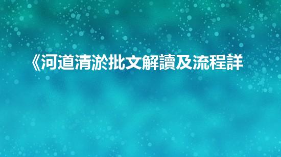 《河道清淤批文解讀及流程詳解，帶你了解清淤工作一切》